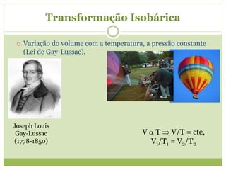 Transformação Isobárica
 Variação do volume com a temperatura, a pressão constante
(Lei de Gay-Lussac).
Joseph Louis
Gay-Lussac
(1778-1850)
V  T  V/T = cte,
V1/T1 = V2/T2
 