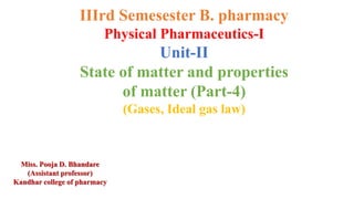 IIIrd Semesester B. pharmacy
Physical Pharmaceutics-I
Unit-II
State of matter and properties
of matter (Part-4)
(Gases, Ideal gas law)
Miss. Pooja D. Bhandare
(Assistant professor)
Kandhar college of pharmacy
 