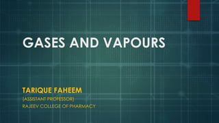 GASES AND VAPOURS
TARIQUE FAHEEM
(ASSISTANT PROFESSOR)
RAJEEV COLLEGE OF PHARMACY
 