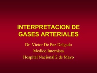 INTERPRETACION DE
GASES ARTERIALES
Dr. Victor De Paz Delgado
Medico Internista
Hospital Nacional 2 de Mayo
 