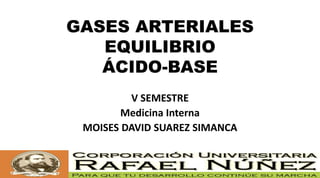 GASES ARTERIALES
EQUILIBRIO
ÁCIDO-BASE
V SEMESTRE
Medicina Interna
MOISES DAVID SUAREZ SIMANCA
 