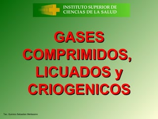 GASES
                  COMPRIMIDOS,
                    LICUADOS y
                   CRIOGENICOS
Tec. Quimico Sebastian Merlassino
 