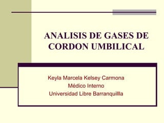 ANALISIS DE GASES DE
CORDON UMBILICAL
Keyla Marcela Kelsey Carmona
Médico Interno
Universidad Libre Barranquillla
 