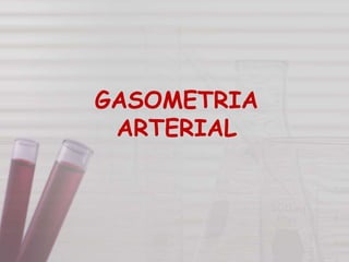 GASOMETRIA
ARTERIAL
 