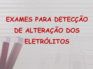 EXAMES PARA DETECÇÃO
DE ALTERAÇÃO DOS
ELETRÓLITOS
 
