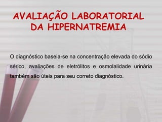 O diagnóstico baseia-se na concentração elevada do sódio
sérico, avaliações de eletrólitos e osmolalidade urinária
também são úteis para seu correto diagnóstico.
AVALIAÇÃO LABORATORIAL
DA HIPERNATREMIA
 