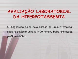 O diagnóstico dá-se pela análise da ureia e creatina;
sódio e potássio urinário (<20 mmol/L baixa excreção);
perfil metabólico.
AVALIAÇÃO LABORATORIAL
DA HIPERPOTASSEMIA
 