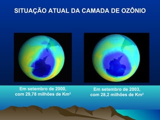 SITUAÇÃO ATUAL DA CAMADA DE OZÔNIO

Em setembro de 2000,
com 29,78 milhões de Km2

Em setembro de 2003,
com 28,2 milhões de Km2

 