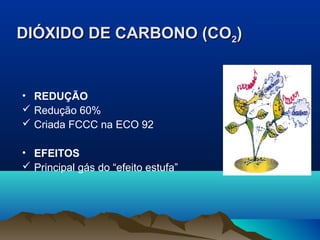 DIÓXIDO DE CARBONO (CO2)

• REDUÇÃO
 Redução 60%
 Criada FCCC na ECO 92
• EFEITOS
 Principal gás do “efeito estufa”

 