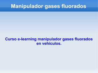 Manipulador gases fluorados




Curso e-learning manipulador gases fluorados
                en vehículos.
 