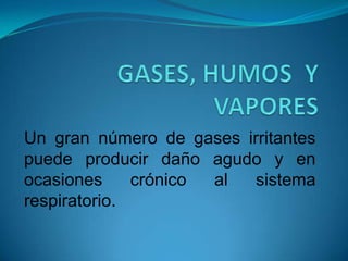 GASES, HUMOS  Y VAPORES  Un gran número de gases irritantes puede producir daño agudo y en ocasiones crónico al sistema respiratorio. 