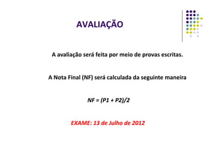 AVALIAÇÃO
A avaliação será feita por meio de provas escritas.
A Nota Final (NF) será calculada da seguinte maneira
A Nota Final (NF) será calculada da seguinte maneira
NF = (P1 + P2)/2
NF = (P1 + P2)/2
EXAME: 13 de Julho de 2012
EXAME: 13 de Julho de 2012
 