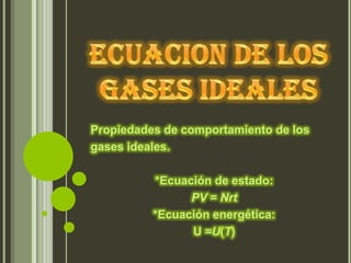 Propiedades de comportamiento de los
gases ideales.

          *Ecuación de estado:
                PV = Nrt
          *Ecuación energética:
                U =U(T)
 