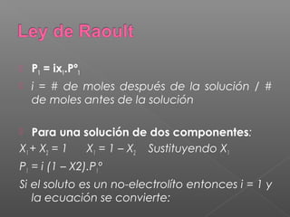    P1 = ix1.Pº1
   i = # de moles después de la solución / #
    de moles antes de la solución

  Para una solución de dos componentes:
X1 + X2 = 1  X1 = 1 – X2 Sustituyendo X1
P1 = i (1 – X2).P1º
Si el soluto es un no-electrolíto entonces i = 1 y
   la ecuación se convierte:
 