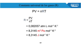 17
Constante universal de los gases (R)
R =
PV
nT
= 0,082057 atm L mol-1 K-1
= 8.3145 m3 Pa mol-1 K-1
PV = nRT
= 8,3145 J mol-1 K-1
= 8,3145 m3 Pa mol-1 K-1
 