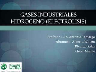 Profesor : Lic. Antonio Tamargo Alumnos:  Alberto Wilson  Ricardo Salas            Oscar Monge GASES INDUSTRIALESHIDROGENO (ELECTROLISIS) 