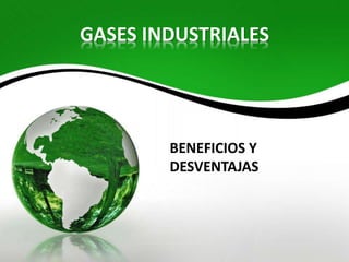 GASES INDUSTRIALES
BENEFICIOS Y
DESVENTAJAS
 