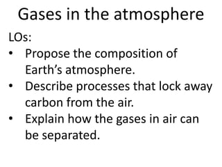 Gases in the atmosphere
LOs:
• Propose the composition of
  Earth’s atmosphere.
• Describe processes that lock away
  carbon from the air.
• Explain how the gases in air can
  be separated.
 