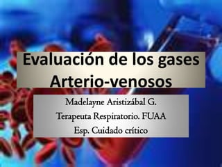Evaluación de los gases
Arterio-venosos
Madelayne Aristizábal G.
Terapeuta Respiratorio. FUAA
Esp. Cuidado crítico
 