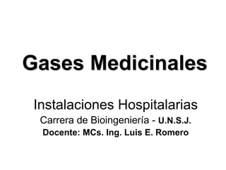 Gases Medicinales
Instalaciones Hospitalarias
Carrera de Bioingeniería - U.N.S.J.
Docente: MCs. Ing. Luis E. Romero
 