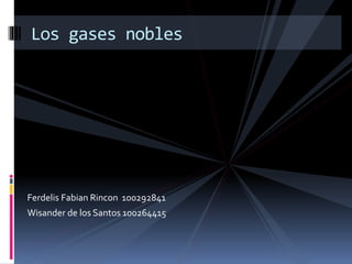 Los gases nobles
Ferdelis Fabian Rincon 100292841
Wisander de los Santos 100264415
 
