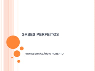 GASES PERFEITOS



 PROFESSOR CLÁUDIO ROBERTO
 