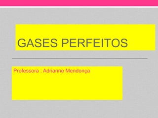 GASES PERFEITOS

Professora : Adrianne Mendonça
 