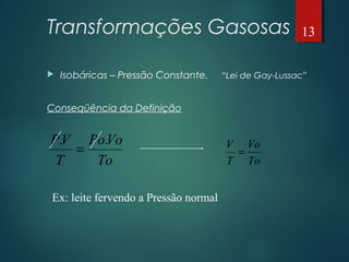 Transformações Gasosas
 Isobáricas – Pressão Constante. “Lei de Gay-Lussac”
Conseqüência da Definição
To
VoPo
T
VP ..
=
To
Vo
T
V
=
Ex: leite fervendo a Pressão normal
13
 