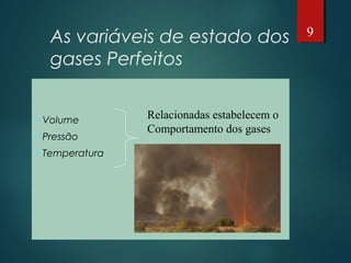 As variáveis de estado dos
gases Perfeitos
Volume
Pressão
Temperatura
Relacionadas estabelecem o
Comportamento dos gases
9
 