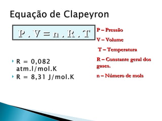 P – Pressão
    P.V=n.R.T          V – Volume
                       T – Temperatura
                       R – Constante geral dos
   R = 0,082
                       gases.
    atm.l/mol.K
   R = 8,31 J/mol.K   n – Número de mols
 