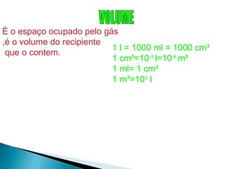 É o espaço ocupado pelo gás
,é o volume do recipiente
                          1 l = 1000 ml = 1000 cm³
 que o contem.
                          1 cm³=10-3 l=10-6 m³
                          1 ml= 1 cm³
                          1 m³=103 l
 