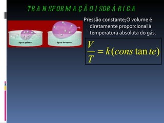 TRANSFORMAÇÃO ISOBÁRICA Pressão constante;O volume é diretamente proporcional à temperatura absoluta do gás. 