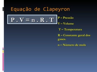 Equação de Clapeyron P . V = n . R . T P – Pressão V – Volume T – Temperatura  R – Constante geral dos gases. n – Número de mols 