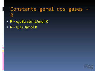 Constante geral dos gases - R R = 0,082 atm.L/mol.K R = 8,31 J/mol.K Fog 