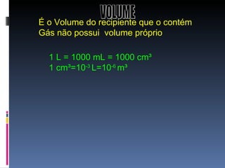 É o Volume do recipiente que o contém Gás não possui  volume próprio  VOLUME 1 L = 1000 mL = 1000 cm ³ 1  cm ³=10 -3  L=10 -6  m³ 