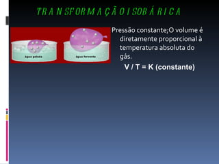 TRANSFORMAÇÃO ISOBÁRICA Pressão constante;O volume é diretamente proporcional à temperatura absoluta do gás. V / T = K (constante) 