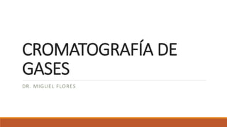 CROMATOGRAFÍA DE
GASES
DR. MIGUEL FLORES
 