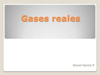 Gases reales




          Daniel García P.
 