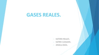 GASES REALES.
• KATERIN REALES.
• KATRIN CASSIANIS.
• ANGELA DAZA.
 