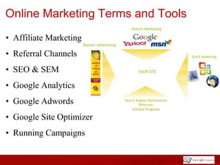 Online Marketing Terms and Tools
• Affiliate Marketing
• Referral Channels
• SEO & SEM
• Google Analytics
• Google Adwords
• Google Site Optimizer
• Running Campaigns
 