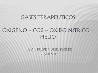 GASES TERAPEUTICOS

OXIGENO – CO2 – OXIDO NITRICO -
            HELIO

        JUAN FELIPE MURIEL FLÓREZ
               RESIDENTE I
 