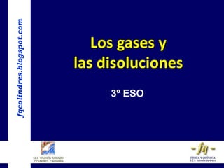 fqcolindres.blogspot.com
Los gases y
las disoluciones
3º ESO
 