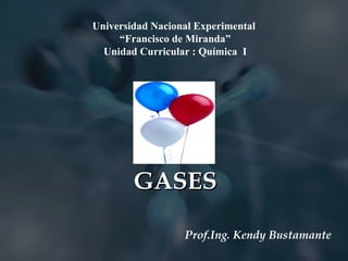 Universidad Nacional Experimental  “Francisco de Miranda” Unidad Curricular : Química  I Prof.Ing. Kendy Bustamante GASES 