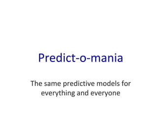 Predict-o-mania
The same predictive models for
everything and everyone

 