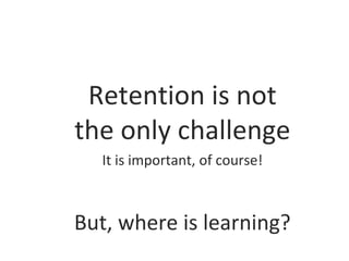 Retention is not
the only challenge
It is important, of course!

But, where is learning?

 