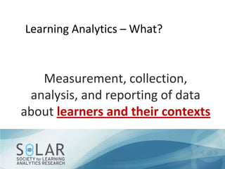 Learning Analytics – What?

Measurement, collection,
analysis, and reporting of data
about learners and their contexts

 