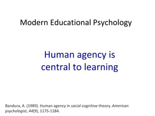 Modern Educational Psychology

Human agency is
central to learning

Bandura, A. (1989). Human agency in social cognitive theory. American
psychologist, 44(9), 1175-1184.

 