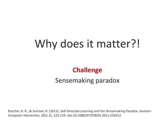 Why does it matter?!
Challenge
Sensemaking paradox

Butcher, K. R., & Sumner, R. (2011). Self-Directed Learning and the Sensemaking Paradox. Human–
Computer Interaction, 26(1-2), 123-159. doi:10.1080/07370024.2011.556552

 