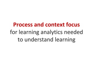 Process and context focus
for learning analytics needed
to understand learning

 