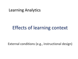 Learning Analytics

Effects of learning context
External conditions (e.g., instructional design)

 